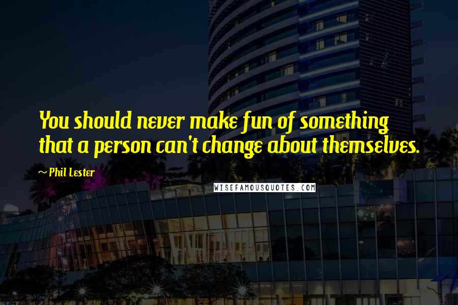 Phil Lester Quotes: You should never make fun of something that a person can't change about themselves.