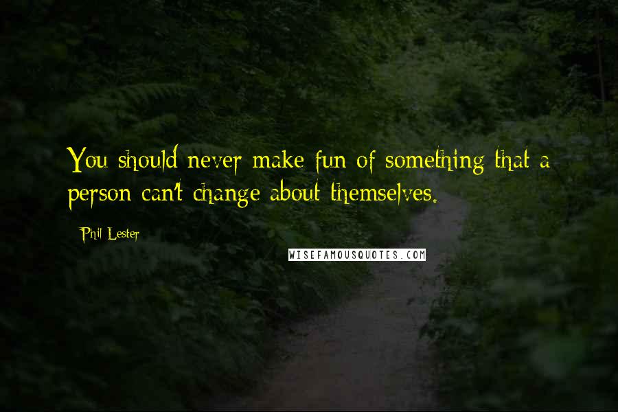 Phil Lester Quotes: You should never make fun of something that a person can't change about themselves.