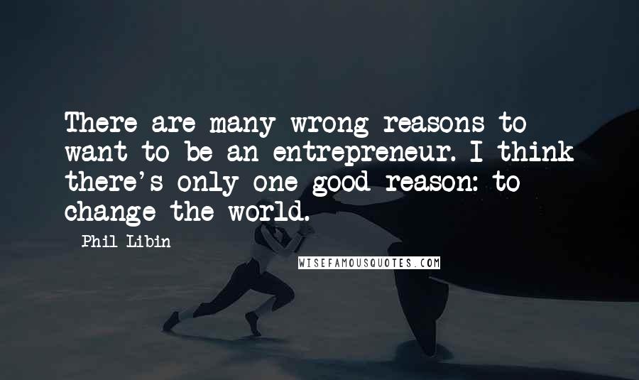 Phil Libin Quotes: There are many wrong reasons to want to be an entrepreneur. I think there's only one good reason: to change the world.