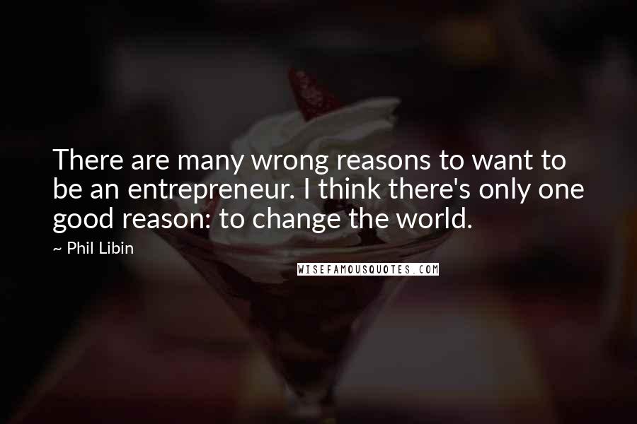 Phil Libin Quotes: There are many wrong reasons to want to be an entrepreneur. I think there's only one good reason: to change the world.