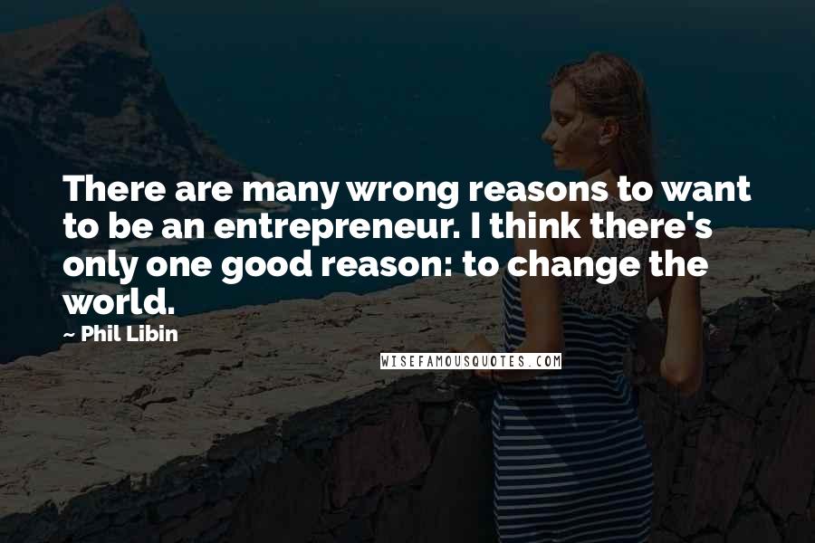 Phil Libin Quotes: There are many wrong reasons to want to be an entrepreneur. I think there's only one good reason: to change the world.