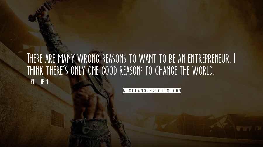 Phil Libin Quotes: There are many wrong reasons to want to be an entrepreneur. I think there's only one good reason: to change the world.