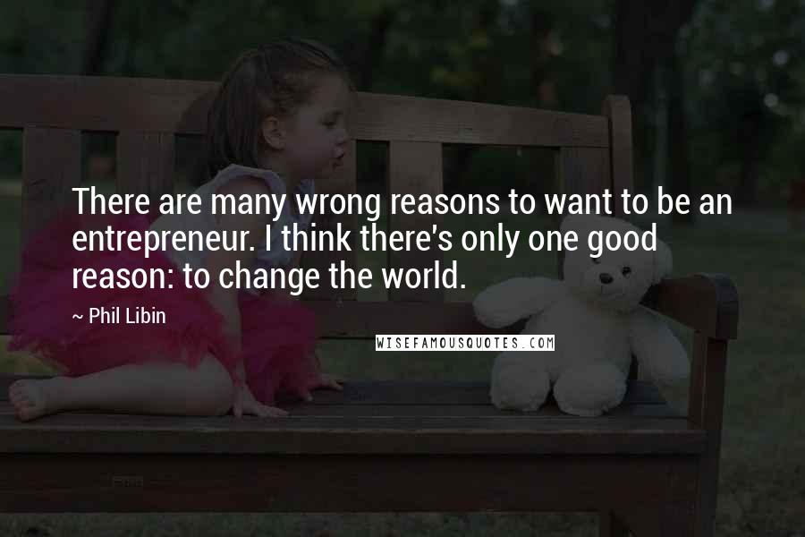 Phil Libin Quotes: There are many wrong reasons to want to be an entrepreneur. I think there's only one good reason: to change the world.