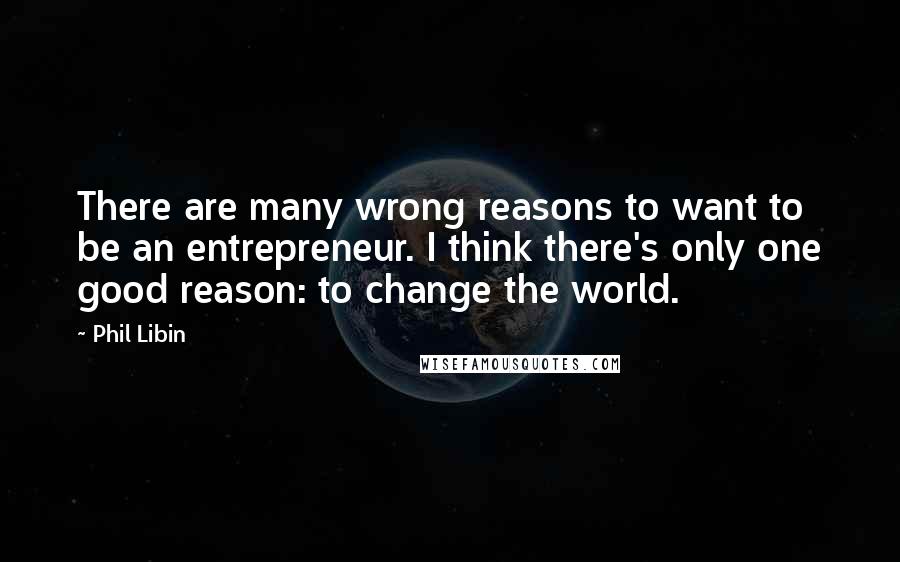 Phil Libin Quotes: There are many wrong reasons to want to be an entrepreneur. I think there's only one good reason: to change the world.