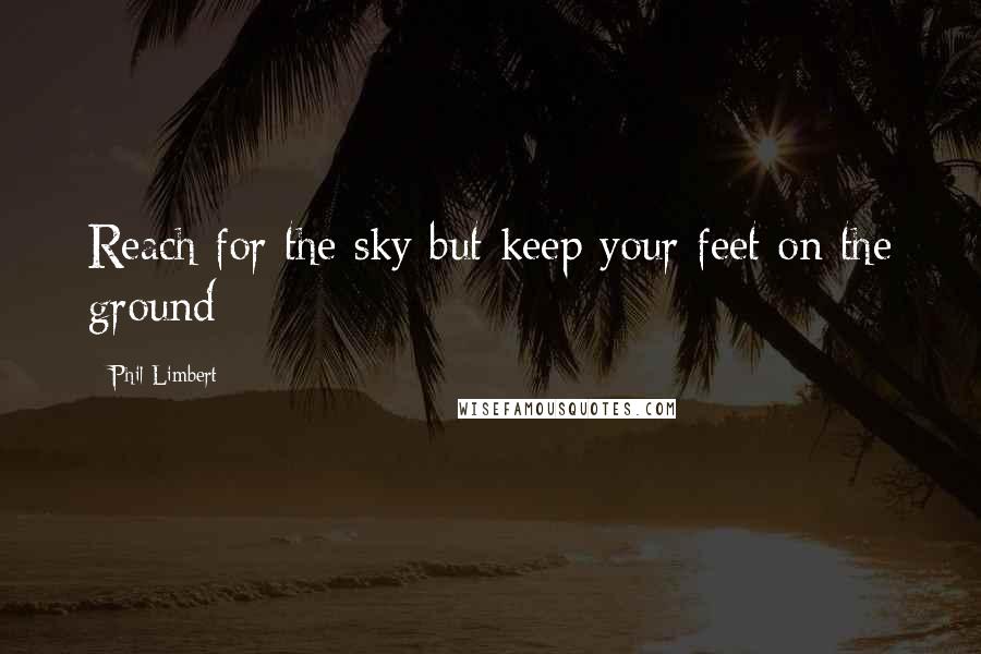 Phil Limbert Quotes: Reach for the sky but keep your feet on the ground