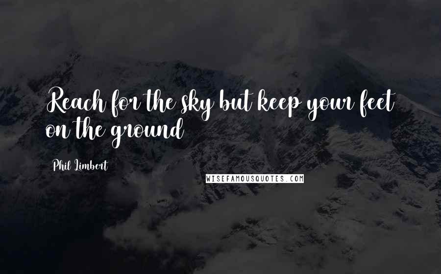 Phil Limbert Quotes: Reach for the sky but keep your feet on the ground