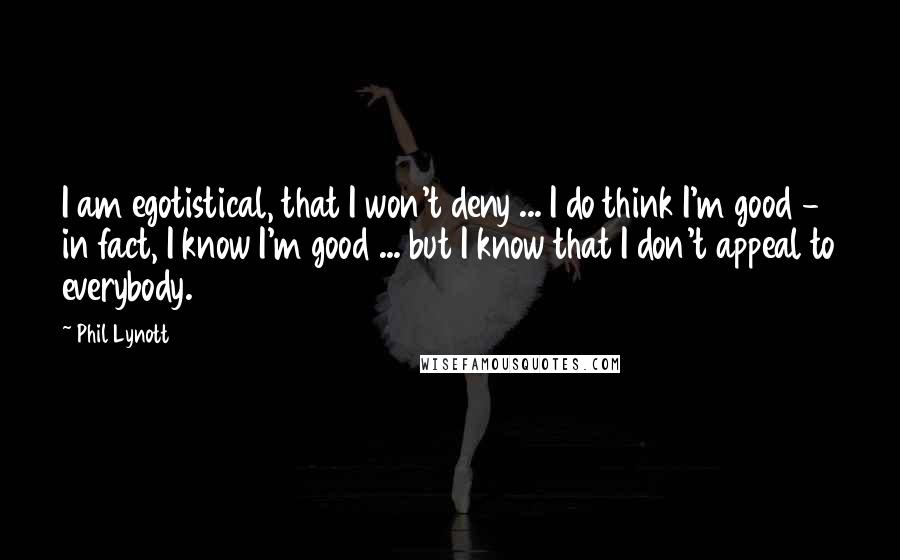 Phil Lynott Quotes: I am egotistical, that I won't deny ... I do think I'm good - in fact, I know I'm good ... but I know that I don't appeal to everybody.