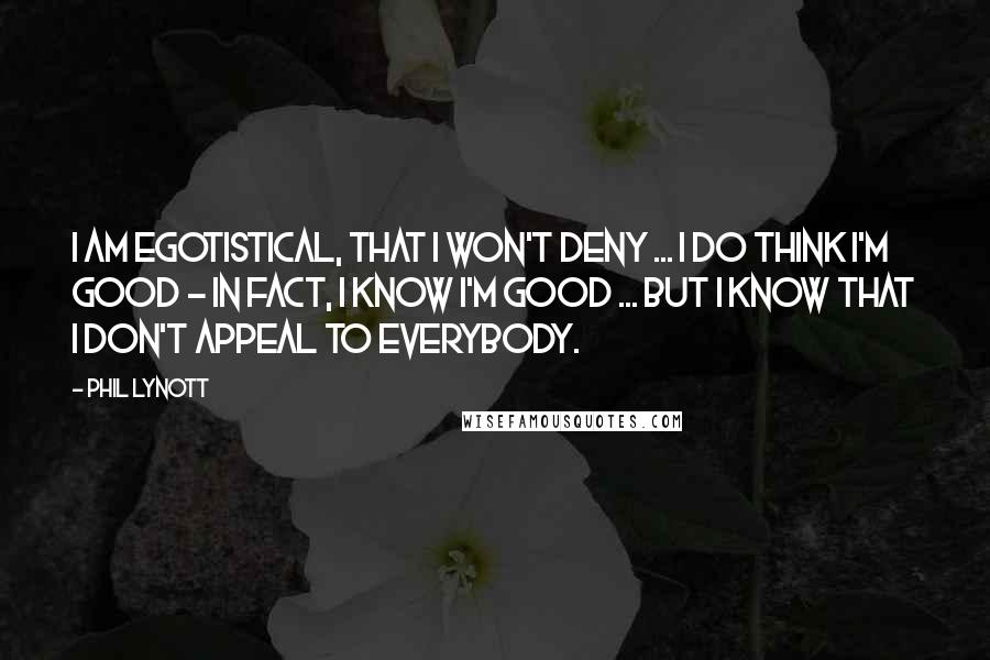 Phil Lynott Quotes: I am egotistical, that I won't deny ... I do think I'm good - in fact, I know I'm good ... but I know that I don't appeal to everybody.