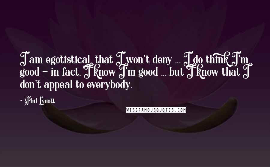 Phil Lynott Quotes: I am egotistical, that I won't deny ... I do think I'm good - in fact, I know I'm good ... but I know that I don't appeal to everybody.