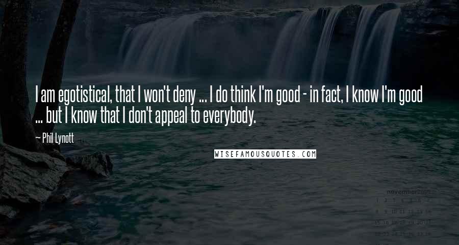 Phil Lynott Quotes: I am egotistical, that I won't deny ... I do think I'm good - in fact, I know I'm good ... but I know that I don't appeal to everybody.