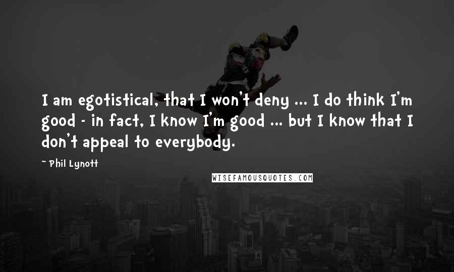 Phil Lynott Quotes: I am egotistical, that I won't deny ... I do think I'm good - in fact, I know I'm good ... but I know that I don't appeal to everybody.