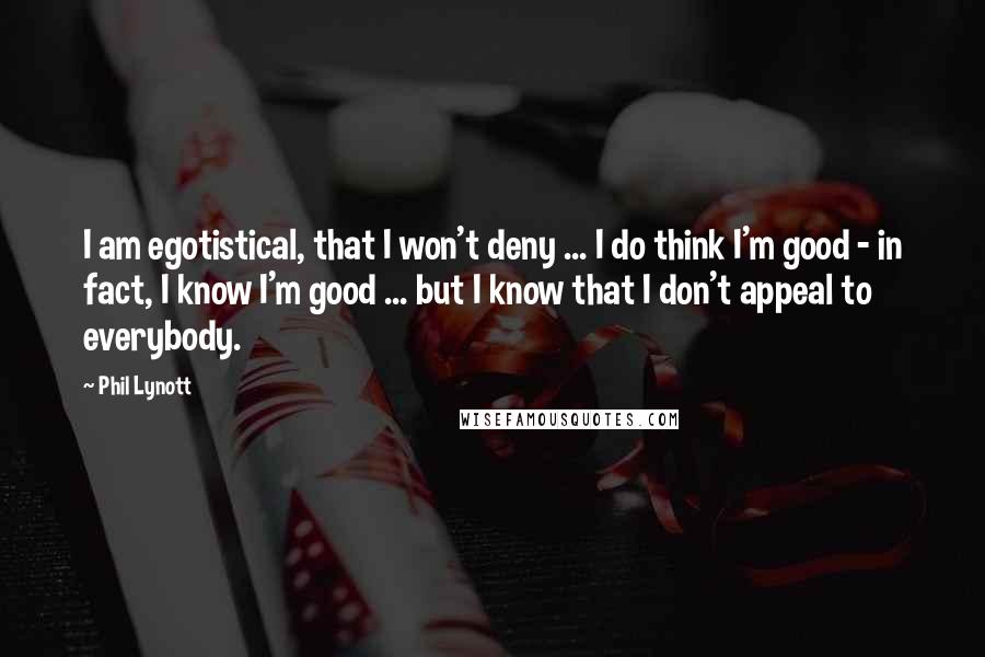 Phil Lynott Quotes: I am egotistical, that I won't deny ... I do think I'm good - in fact, I know I'm good ... but I know that I don't appeal to everybody.