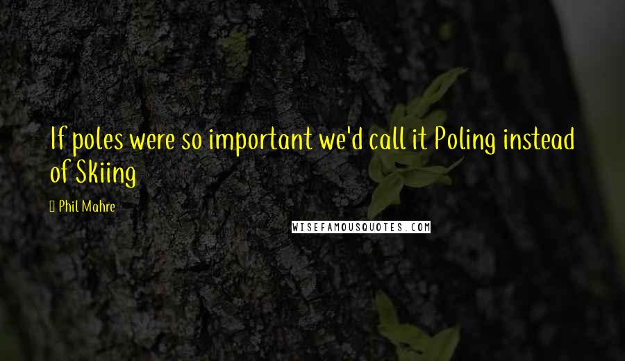 Phil Mahre Quotes: If poles were so important we'd call it Poling instead of Skiing