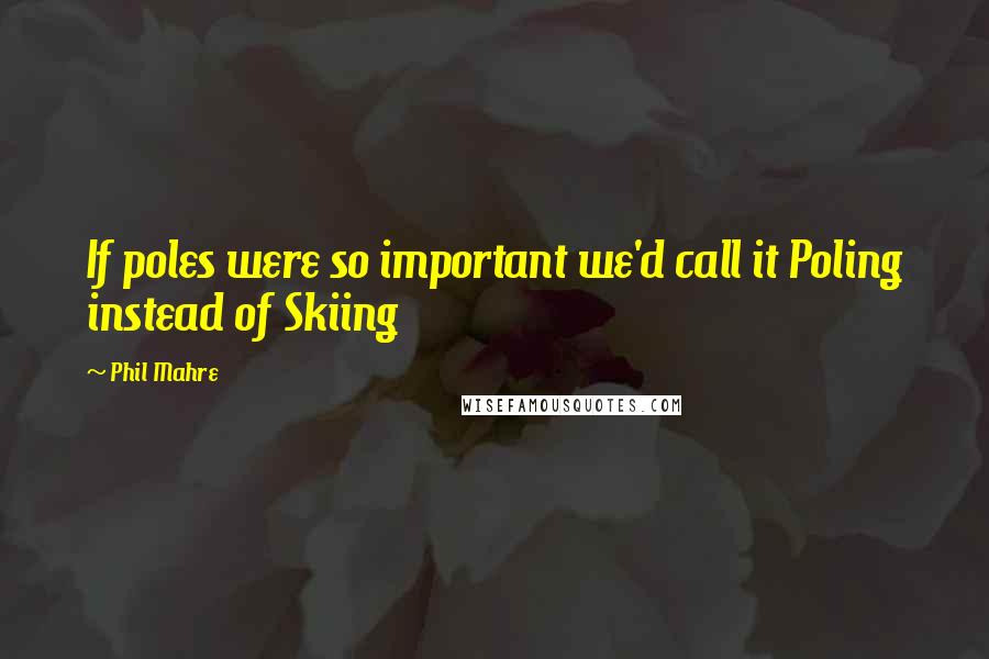 Phil Mahre Quotes: If poles were so important we'd call it Poling instead of Skiing