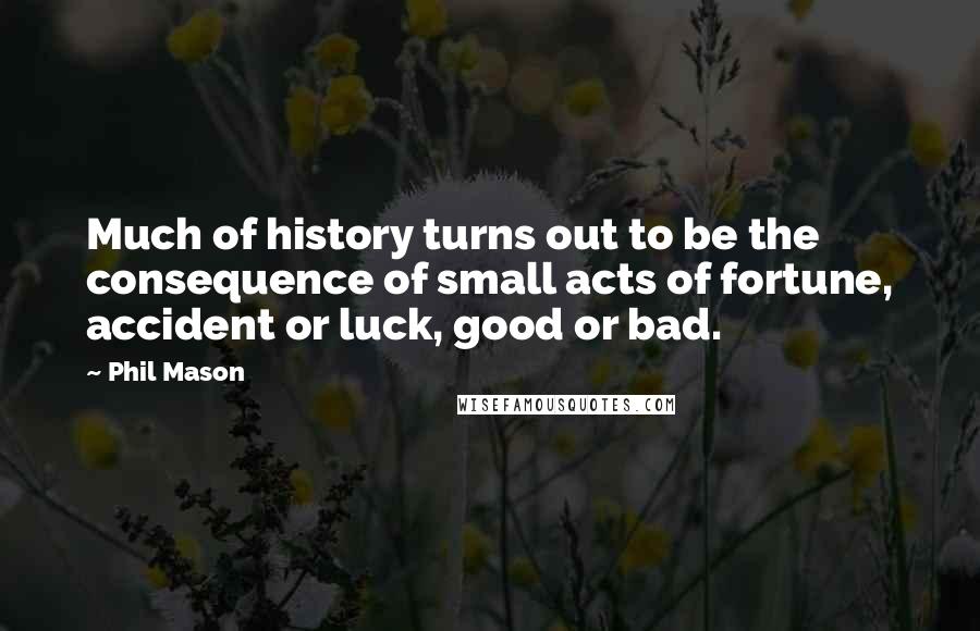 Phil Mason Quotes: Much of history turns out to be the consequence of small acts of fortune, accident or luck, good or bad.