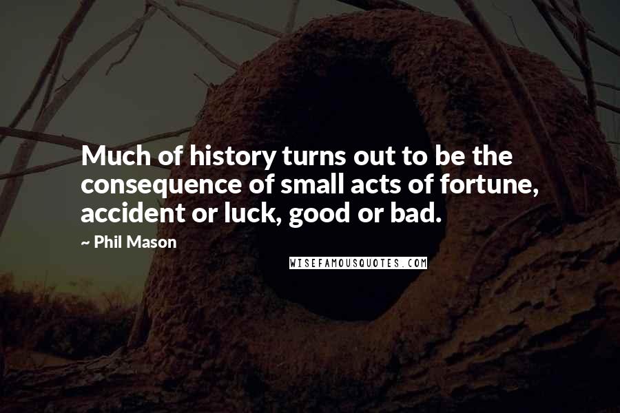 Phil Mason Quotes: Much of history turns out to be the consequence of small acts of fortune, accident or luck, good or bad.