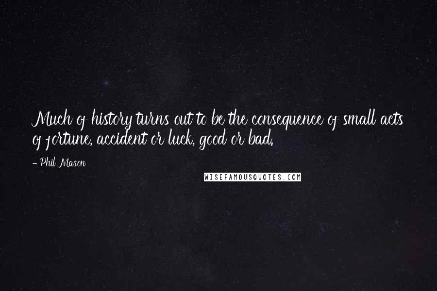 Phil Mason Quotes: Much of history turns out to be the consequence of small acts of fortune, accident or luck, good or bad.