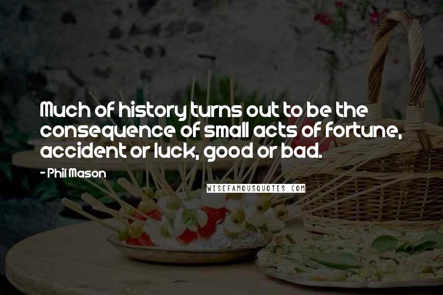 Phil Mason Quotes: Much of history turns out to be the consequence of small acts of fortune, accident or luck, good or bad.