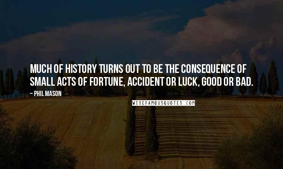 Phil Mason Quotes: Much of history turns out to be the consequence of small acts of fortune, accident or luck, good or bad.