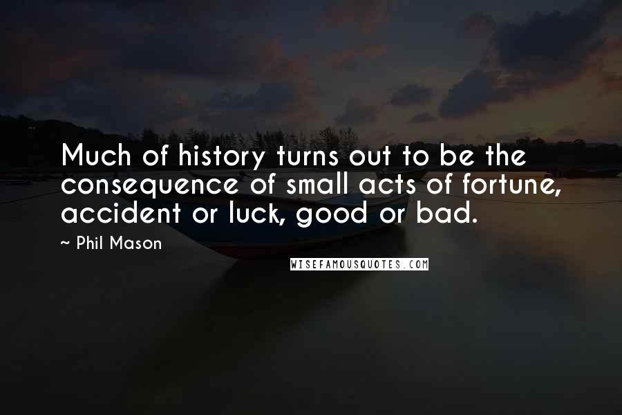 Phil Mason Quotes: Much of history turns out to be the consequence of small acts of fortune, accident or luck, good or bad.