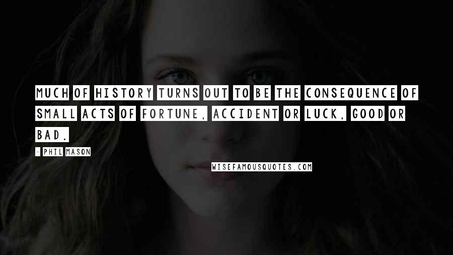 Phil Mason Quotes: Much of history turns out to be the consequence of small acts of fortune, accident or luck, good or bad.