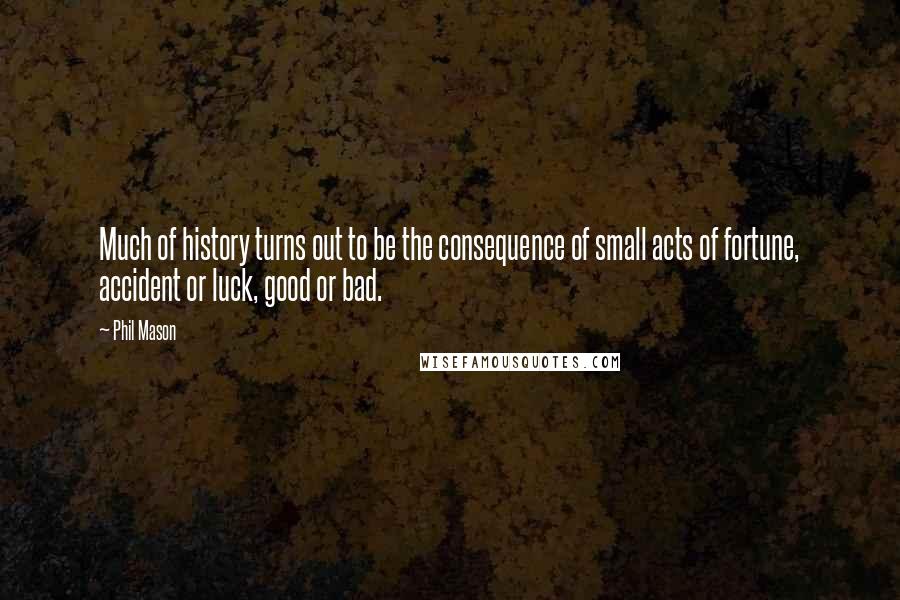 Phil Mason Quotes: Much of history turns out to be the consequence of small acts of fortune, accident or luck, good or bad.