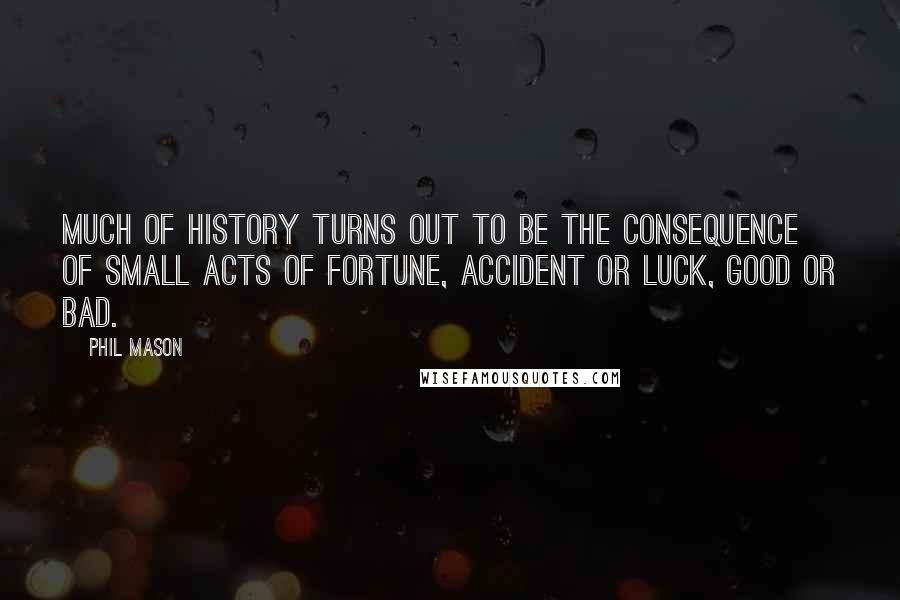 Phil Mason Quotes: Much of history turns out to be the consequence of small acts of fortune, accident or luck, good or bad.