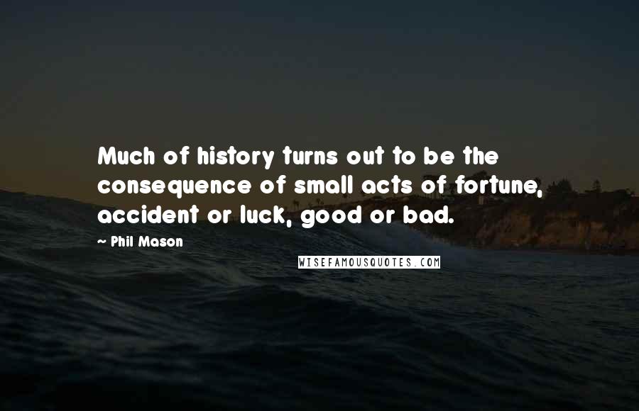 Phil Mason Quotes: Much of history turns out to be the consequence of small acts of fortune, accident or luck, good or bad.