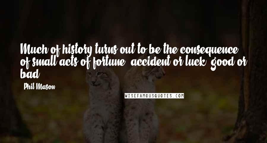 Phil Mason Quotes: Much of history turns out to be the consequence of small acts of fortune, accident or luck, good or bad.