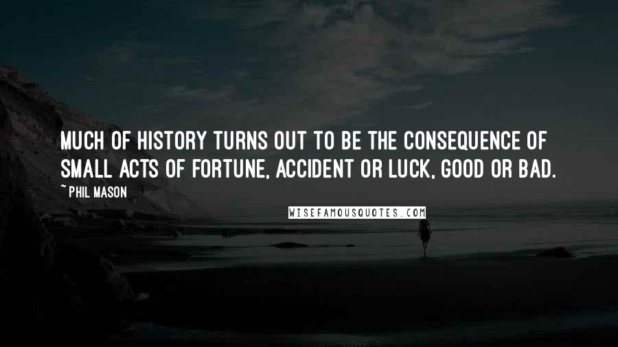 Phil Mason Quotes: Much of history turns out to be the consequence of small acts of fortune, accident or luck, good or bad.