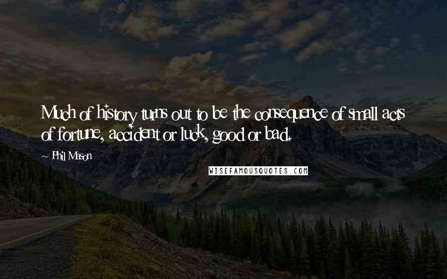 Phil Mason Quotes: Much of history turns out to be the consequence of small acts of fortune, accident or luck, good or bad.