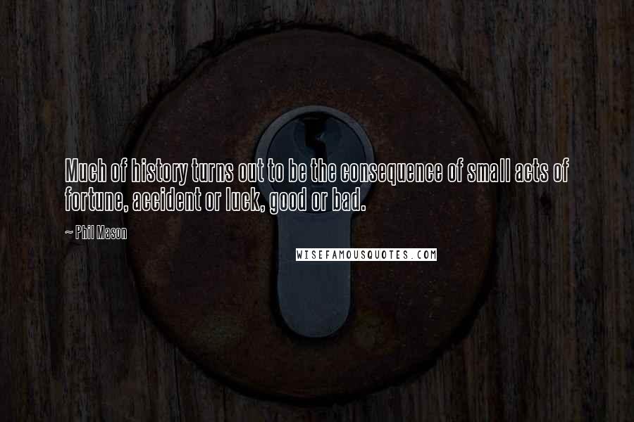 Phil Mason Quotes: Much of history turns out to be the consequence of small acts of fortune, accident or luck, good or bad.