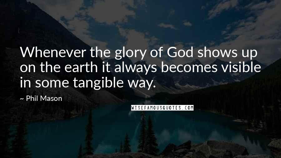 Phil Mason Quotes: Whenever the glory of God shows up on the earth it always becomes visible in some tangible way.