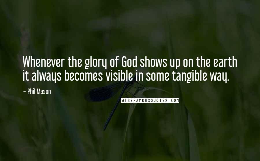 Phil Mason Quotes: Whenever the glory of God shows up on the earth it always becomes visible in some tangible way.