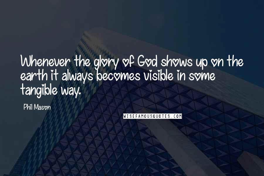 Phil Mason Quotes: Whenever the glory of God shows up on the earth it always becomes visible in some tangible way.