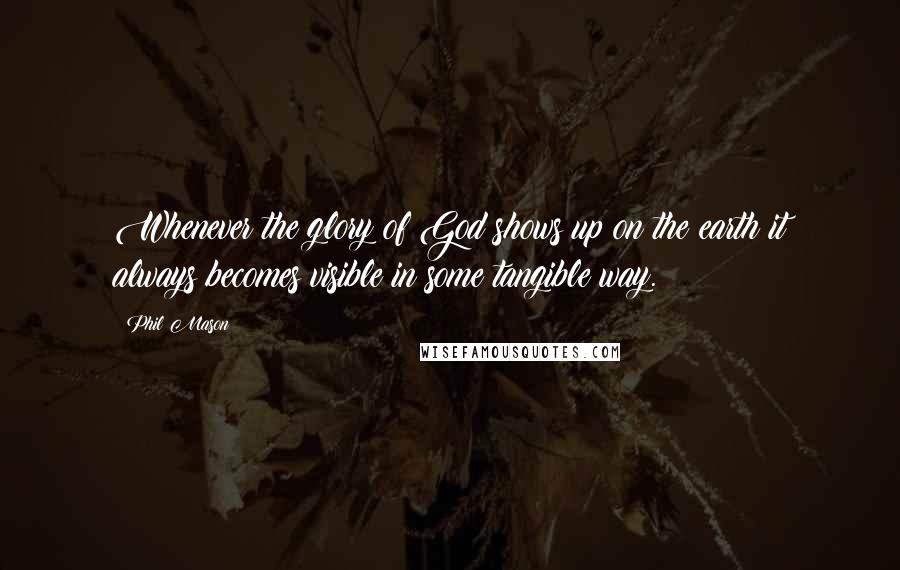 Phil Mason Quotes: Whenever the glory of God shows up on the earth it always becomes visible in some tangible way.