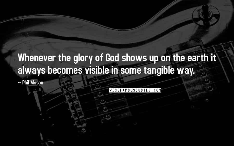 Phil Mason Quotes: Whenever the glory of God shows up on the earth it always becomes visible in some tangible way.