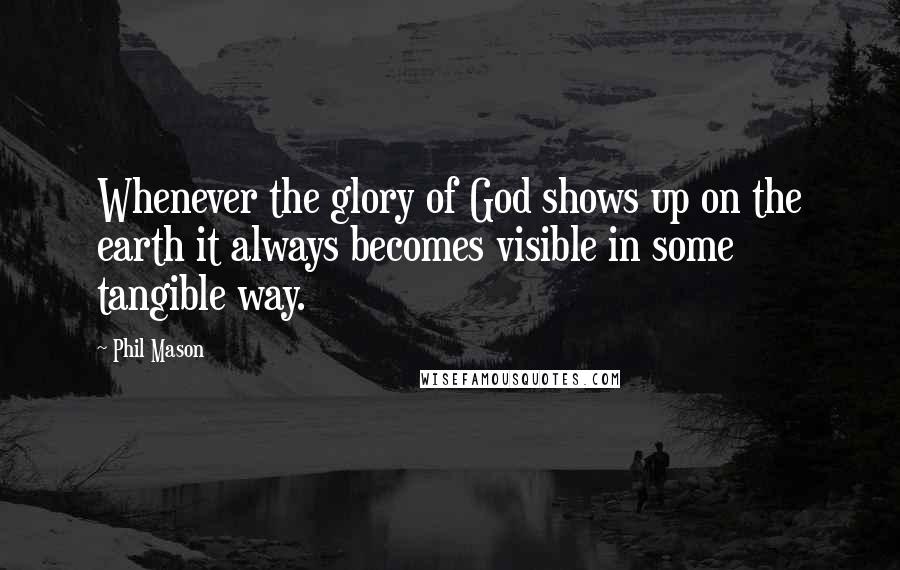 Phil Mason Quotes: Whenever the glory of God shows up on the earth it always becomes visible in some tangible way.