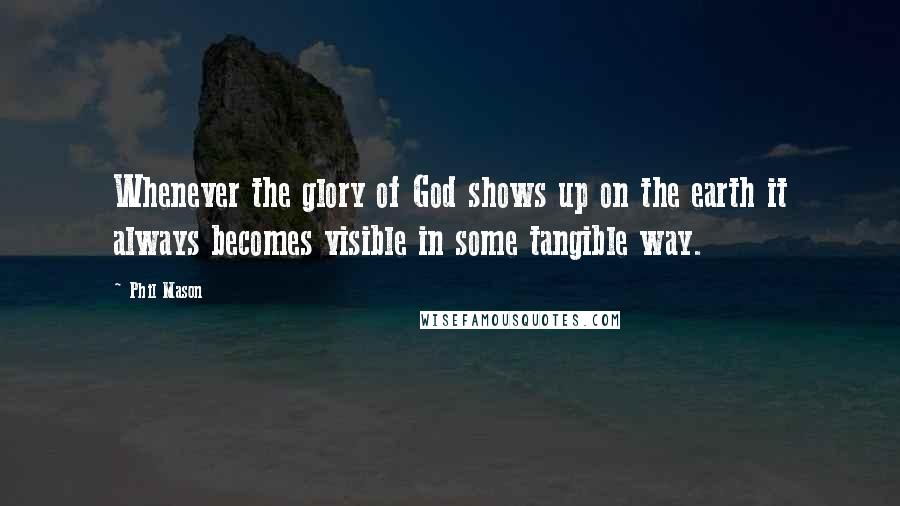 Phil Mason Quotes: Whenever the glory of God shows up on the earth it always becomes visible in some tangible way.