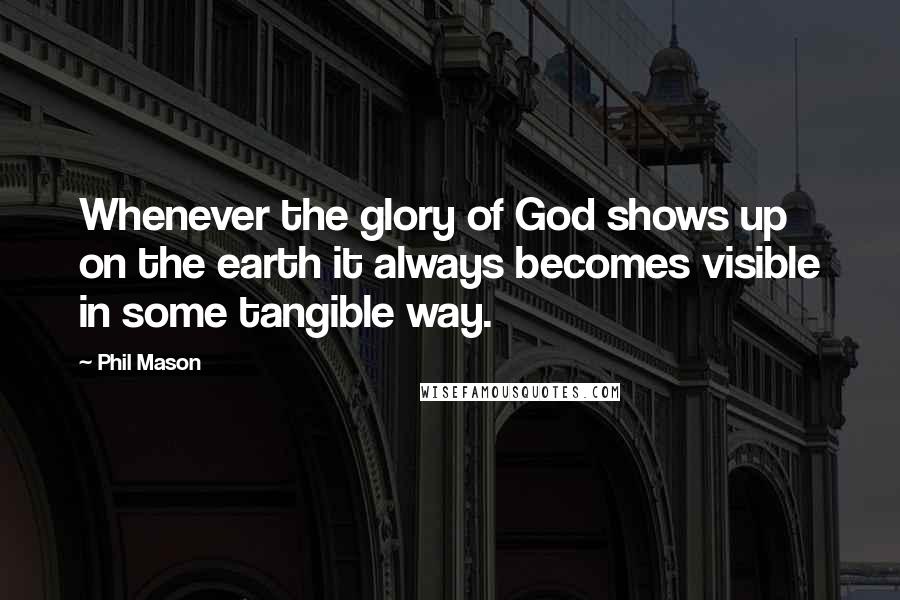 Phil Mason Quotes: Whenever the glory of God shows up on the earth it always becomes visible in some tangible way.