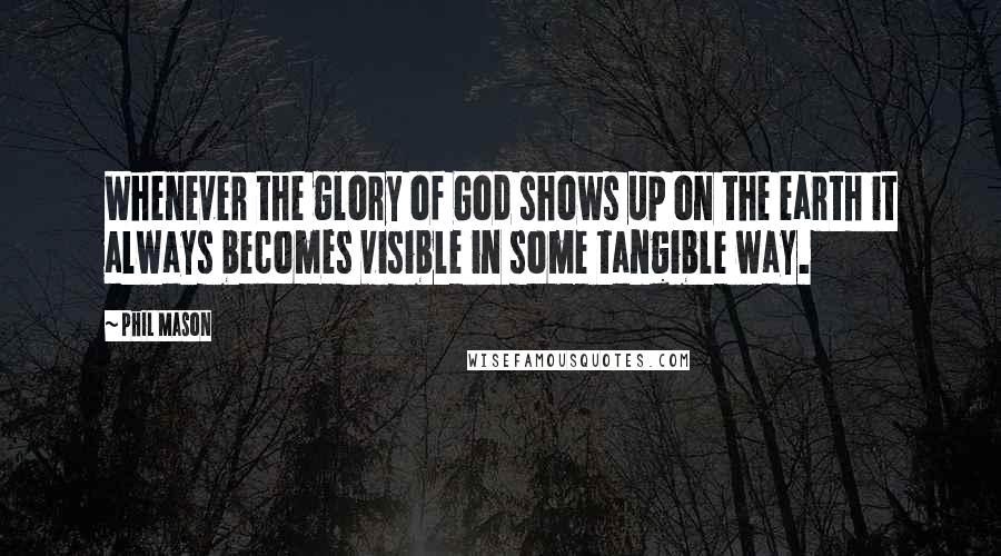 Phil Mason Quotes: Whenever the glory of God shows up on the earth it always becomes visible in some tangible way.