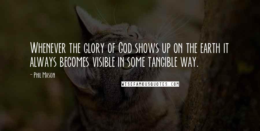 Phil Mason Quotes: Whenever the glory of God shows up on the earth it always becomes visible in some tangible way.