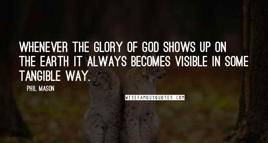 Phil Mason Quotes: Whenever the glory of God shows up on the earth it always becomes visible in some tangible way.