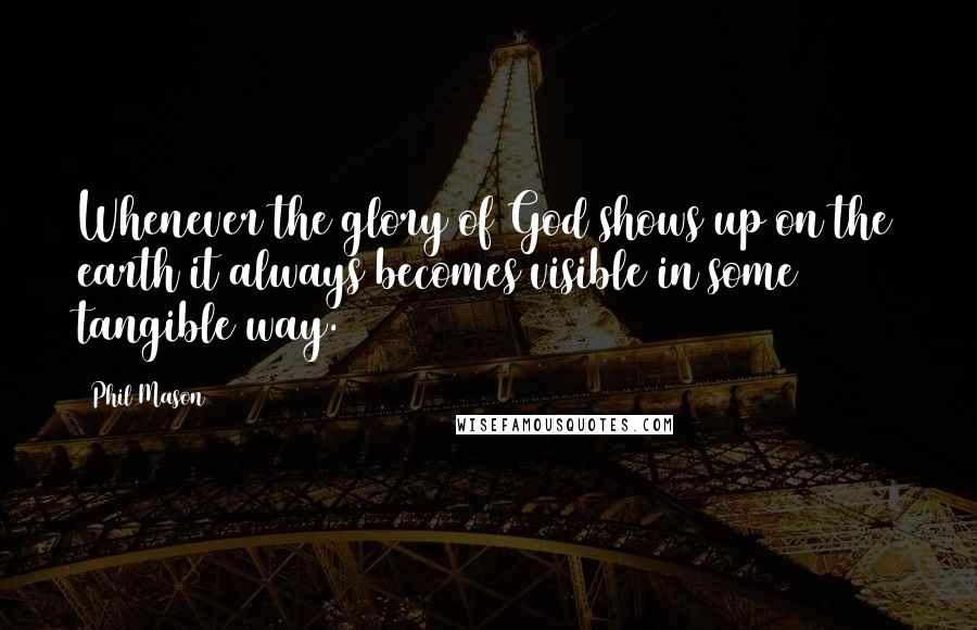 Phil Mason Quotes: Whenever the glory of God shows up on the earth it always becomes visible in some tangible way.