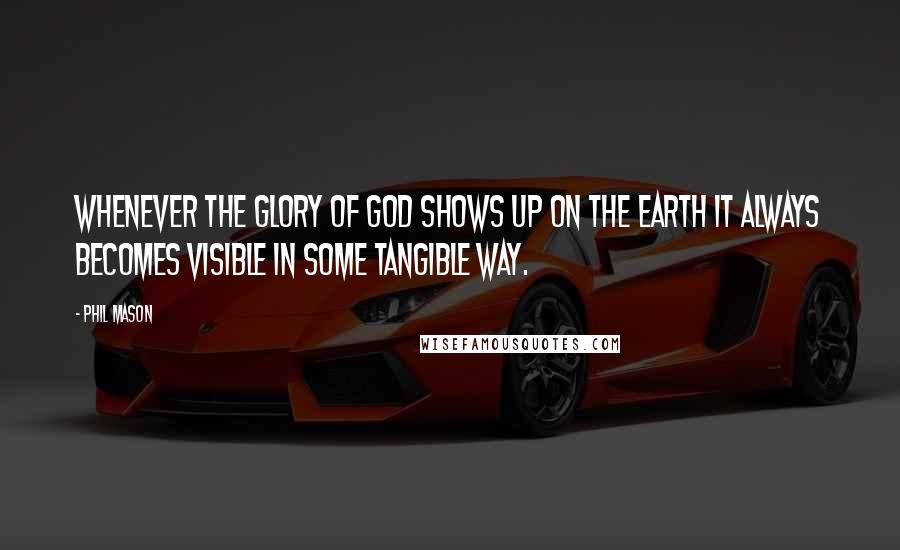 Phil Mason Quotes: Whenever the glory of God shows up on the earth it always becomes visible in some tangible way.