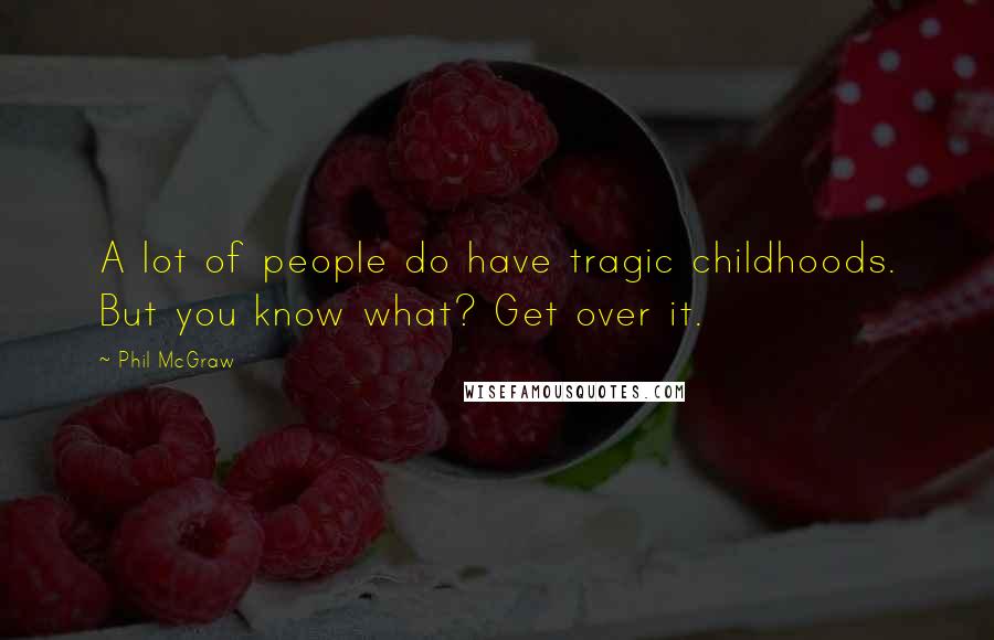 Phil McGraw Quotes: A lot of people do have tragic childhoods. But you know what? Get over it.