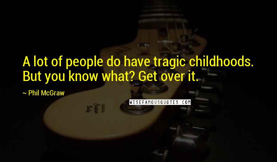 Phil McGraw Quotes: A lot of people do have tragic childhoods. But you know what? Get over it.