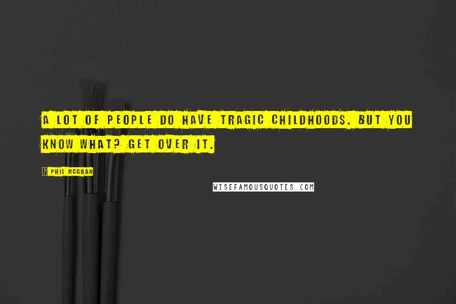 Phil McGraw Quotes: A lot of people do have tragic childhoods. But you know what? Get over it.
