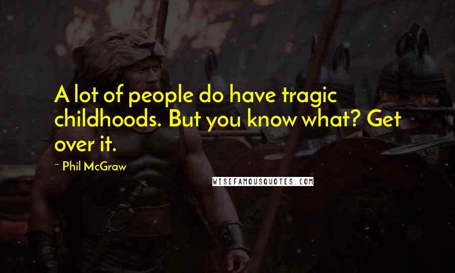 Phil McGraw Quotes: A lot of people do have tragic childhoods. But you know what? Get over it.