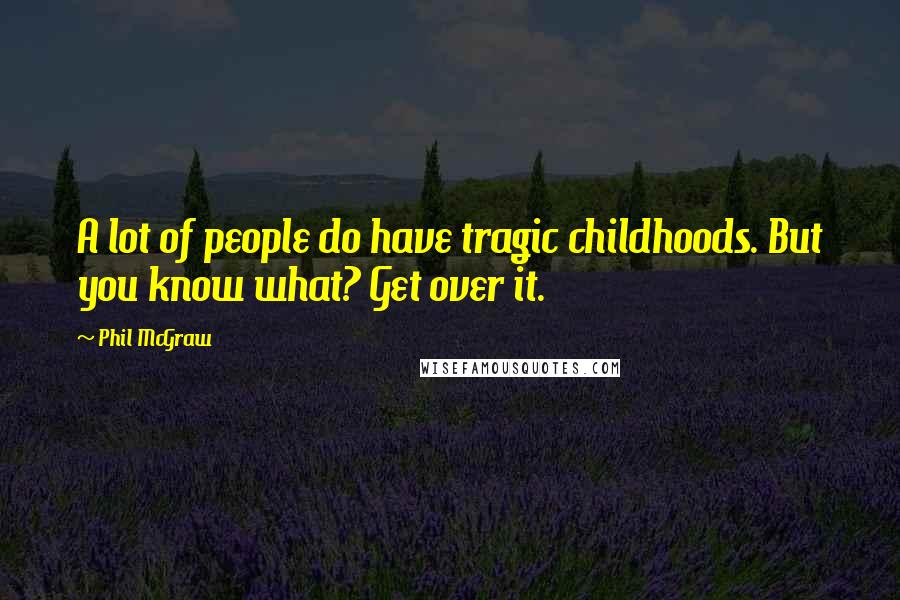 Phil McGraw Quotes: A lot of people do have tragic childhoods. But you know what? Get over it.